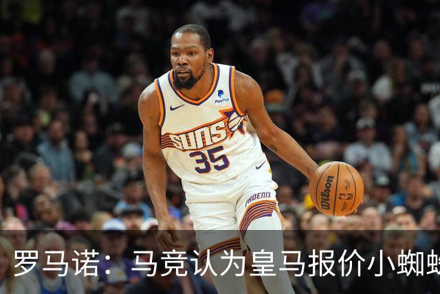 罗马诺：马竞认为皇马报价小蜘蛛只是兑现老佛爷表态，并非真想签